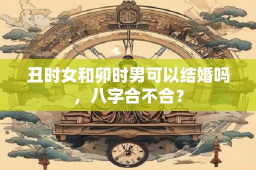 丑时女和卯时男可以结婚吗，八字合不合？