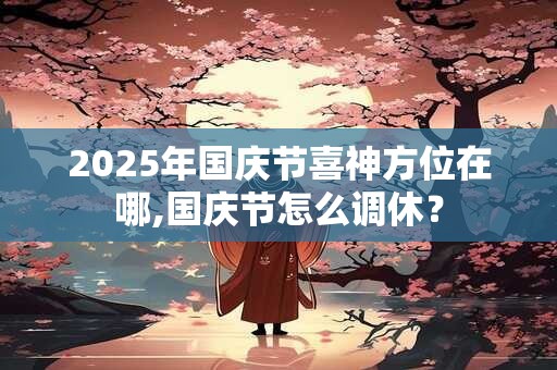 2025年国庆节喜神方位在哪,国庆节怎么调休？