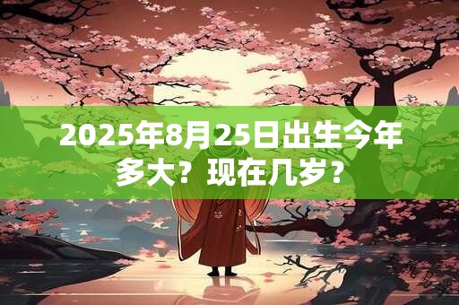 2025年8月25日出生今年多大？现在几岁？