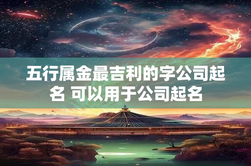 五行属金最吉利的字公司起名 可以用于公司起名