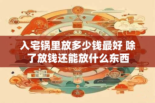 入宅锅里放多少钱最好 除了放钱还能放什么东西