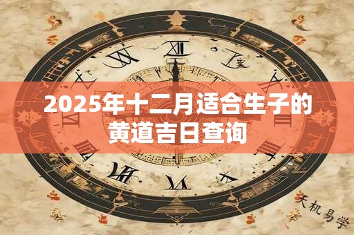 详细阅读:2025年十二月适合生子的黄道吉日查询 2025年十二月适合生子的黄道吉日查询
