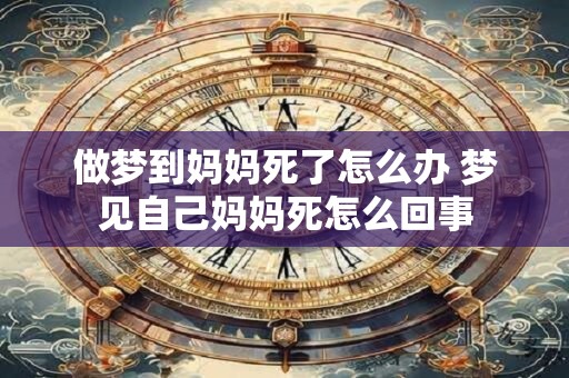 做梦到妈妈死了怎么办 梦见自己妈妈死怎么回事