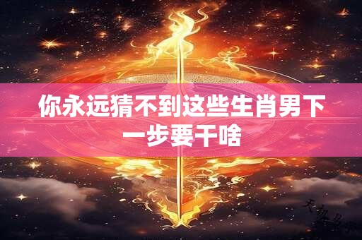 详细阅读:你永远猜不到这些生肖男下一步要干啥 你永远猜不到这些生肖男下一步要干啥