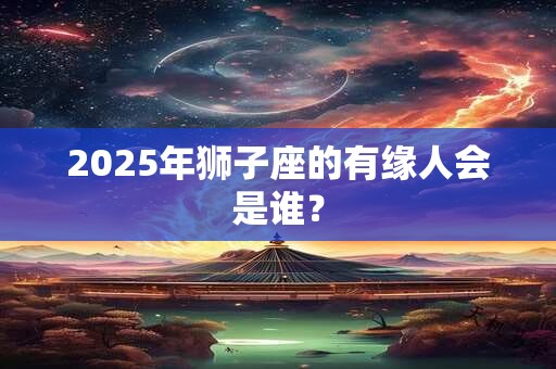 2025年狮子座的有缘人会是谁？