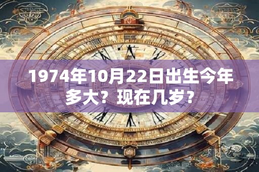 1974年10月22日出生今年多大？现在几岁？