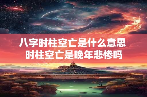 八字时柱空亡是什么意思 时柱空亡是晚年悲惨吗