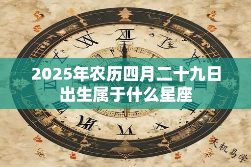 2025年农历四月二十九日出生属于什么星座