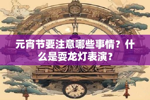 元宵节要注意哪些事情？什么是耍龙灯表演？