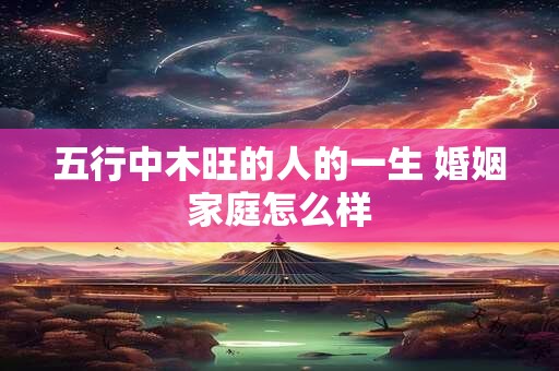 五行中木旺的人的一生 婚姻家庭怎么样