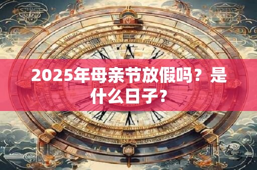 详细阅读:2025年母亲节放假吗?是什么日子? 2025年母亲节放假吗?是什么日子?