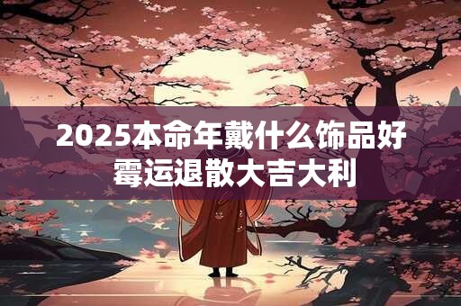 2025本命年戴什么饰品好 霉运退散大吉大利