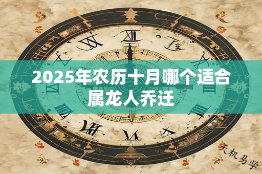 2025年农历十月哪个适合属龙人乔迁