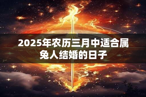 2025年农历三月中适合属兔人结婚的日子
