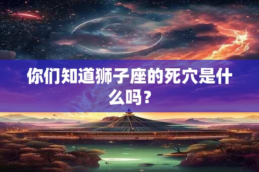 详细阅读:你们知道狮子座的死穴是什么吗? 你们知道狮子座的死穴是什么吗?