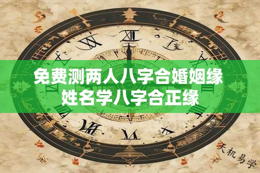 免费测两人八字合婚姻缘 姓名学八字合正缘