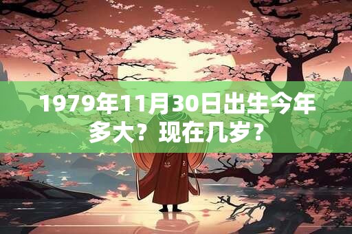 1979年11月30日出生今年多大？现在几岁？