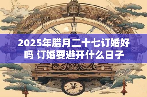 2025年腊月二十七订婚好吗 订婚要避开什么日子