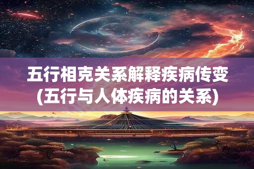 五行相克关系解释疾病传变(五行与人体疾病的关系)