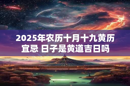 2025年农历十月十九黄历宜忌 日子是黄道吉日吗