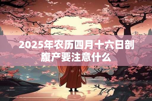 2025年农历四月十六日剖腹产要注意什么