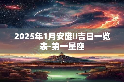 2025年1月安碓硙吉日一览表-第一星座