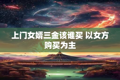上门女婿三金该谁买 以女方购买为主