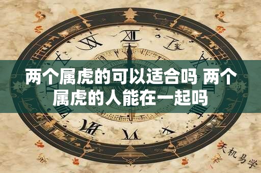 两个属虎的可以适合吗 两个属虎的人能在一起吗