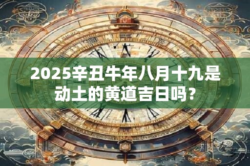 2025辛丑牛年八月十九是动土的黄道吉日吗？