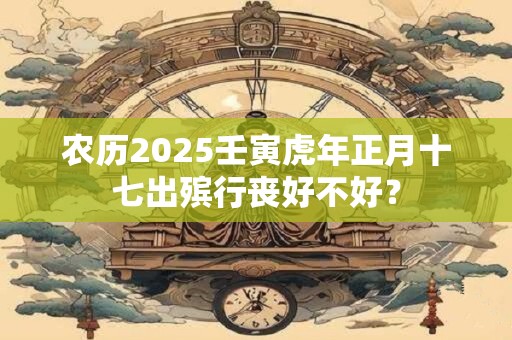 农历2025壬寅虎年正月十七出殡行丧好不好？
