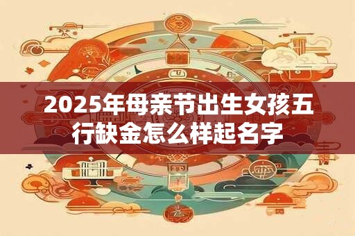 详细阅读:2025年母亲节出生女孩五行缺金怎么样起名字 2025年母亲节出生女孩五行缺金怎么样起名字