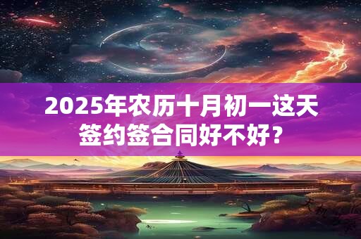 2025年农历十月初一这天签约签合同好不好？