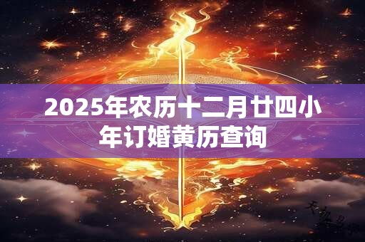 2025年农历十二月廿四小年订婚黄历查询