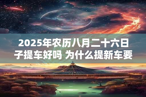2025年农历八月二十六日子提车好吗 为什么提新车要请人开