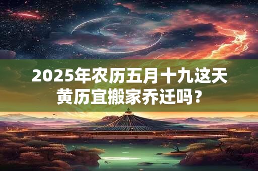 2025年农历五月十九这天黄历宜搬家乔迁吗？