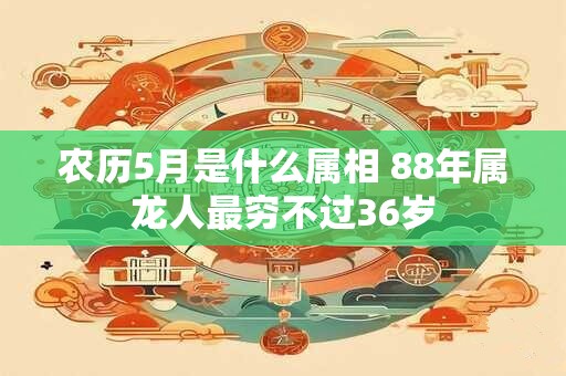 农历5月是什么属相 88年属龙人最穷不过36岁