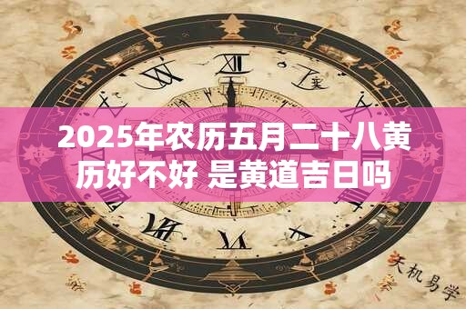2025年农历五月二十八黄历好不好 是黄道吉日吗
