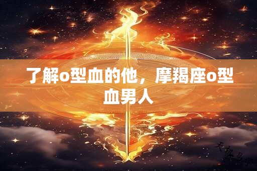 了解o型血的他，摩羯座o型血男人