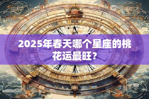 2025年春天哪个星座的桃花运最旺？