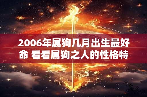 详细阅读:2006年属狗几月出生最好命 看看属狗之人的性格特点和运势 2006年属狗几月出生最好命 看看属狗之人的性格特点和运势