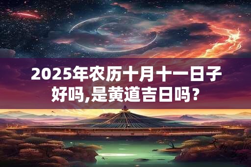 2025年农历十月十一日子好吗,是黄道吉日吗？