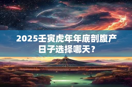 2025壬寅虎年年底剖腹产日子选择哪天？