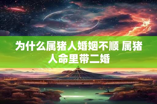 为什么属猪人婚姻不顺 属猪人命里带二婚