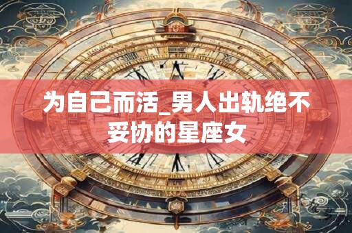 为自己而活_男人出轨绝不妥协的星座女