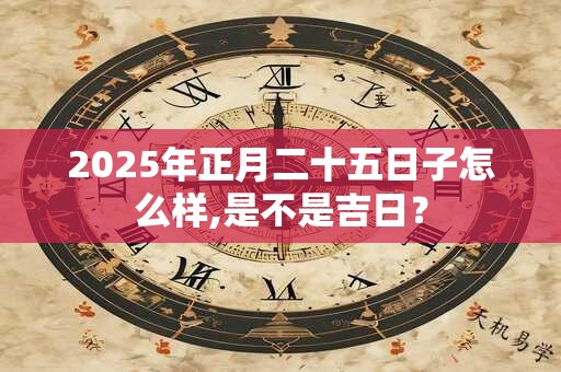 2025年正月二十五日子怎么样,是不是吉日？
