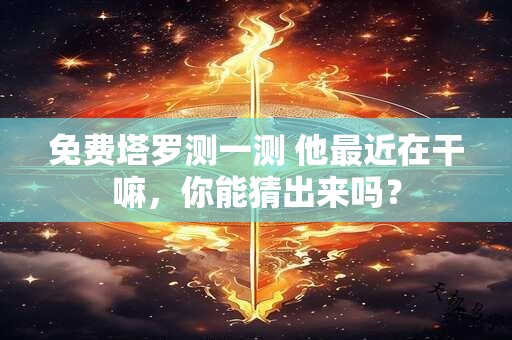 免费塔罗测一测 他最近在干嘛，你能猜出来吗？