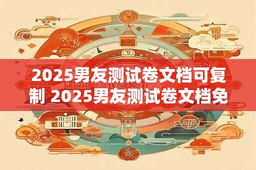 2025男友测试卷文档可复制 2025男友测试卷文档免费