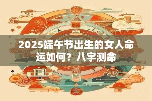 详细阅读:2025端午节出生的女人命运如何?八字测命 2025端午节出生的女人命运如何?八字测命