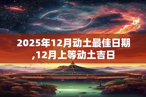 2025年12月动土最佳日期,12月上等动土吉日