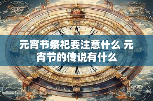 元宵节祭祀要注意什么 元宵节的传说有什么